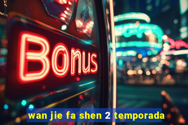 wan jie fa shen 2 temporada